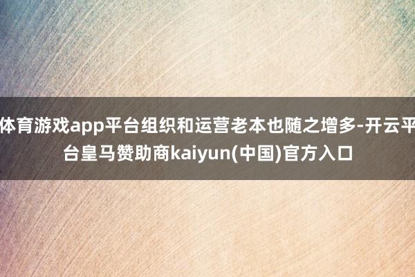体育游戏app平台组织和运营老本也随之增多-开云平台皇马赞助商kaiyun(中国)官方入口