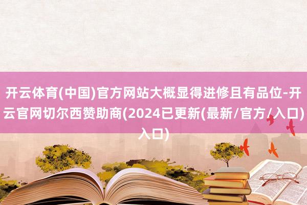 开云体育(中国)官方网站大概显得进修且有品位-开云官网切尔西赞助商(2024已更新(最新/官方/入口)