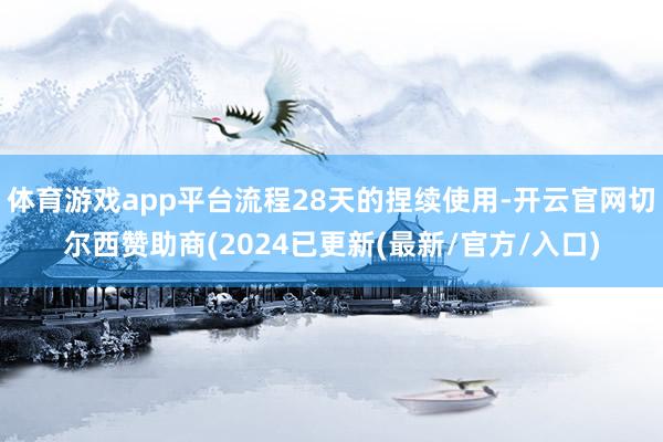 体育游戏app平台流程28天的捏续使用-开云官网切尔西赞助商(2024已更新(最新/官方/入口)