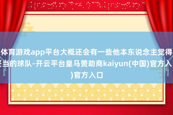 体育游戏app平台大概还会有一些他本东说念主觉得妥当的球队-开云平台皇马赞助商kaiyun(中国)官