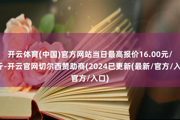 开云体育(中国)官方网站当日最高报价16.00元/公斤-开云官网切尔西赞助商(2024已更新(最新/官方/入口)