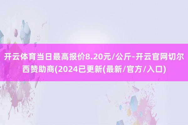 开云体育当日最高报价8.20元/公斤-开云官网切尔西赞助商(2024已更新(最新/官方/入口)