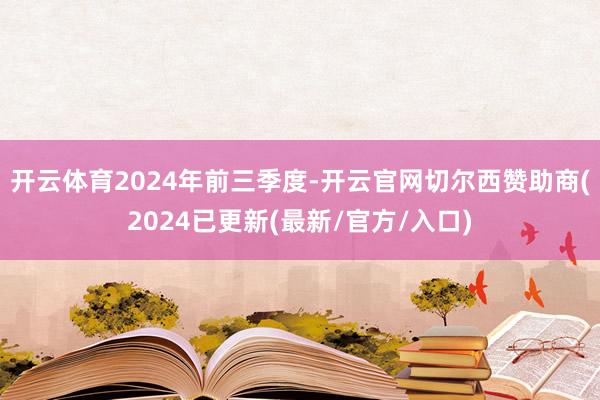 开云体育　　2024年前三季度-开云官网切尔西赞助商(2024已更新(最新/官方/入口)