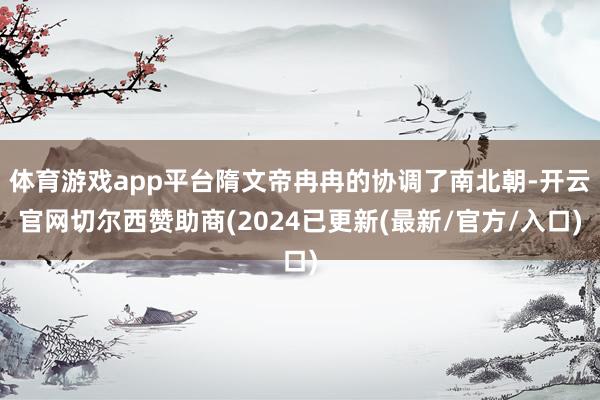 体育游戏app平台隋文帝冉冉的协调了南北朝-开云官网切尔西赞助商(2024已更新(最新/官方/入口)