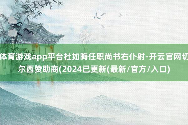体育游戏app平台杜如晦任职尚书右仆射-开云官网切尔西赞助商(2024已更新(最新/官方/入口)