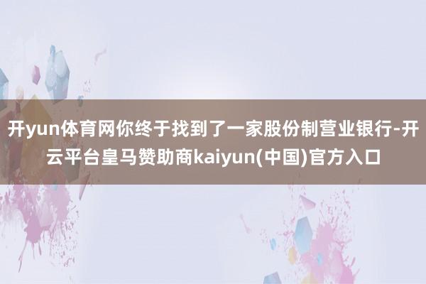 开yun体育网你终于找到了一家股份制营业银行-开云平台皇马赞助商kaiyun(中国)官方入口