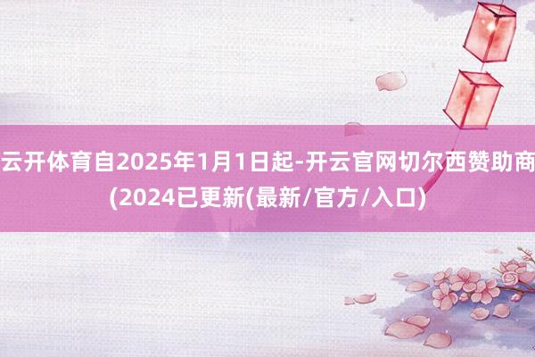 云开体育自2025年1月1日起-开云官网切尔西赞助商(2024已更新(最新/官方/入口)