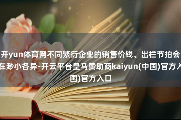 开yun体育网不同繁衍企业的销售价钱、出栏节拍会存在渺小各异-开云平台皇马赞助商kaiyun(中国)
