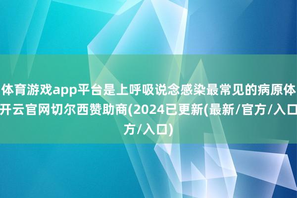 体育游戏app平台是上呼吸说念感染最常见的病原体-开云官网切尔西赞助商(2024已更新(最新/官方/入口)