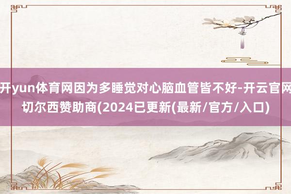 开yun体育网因为多睡觉对心脑血管皆不好-开云官网切尔西赞助商(2024已更新(最新/官方/入口)