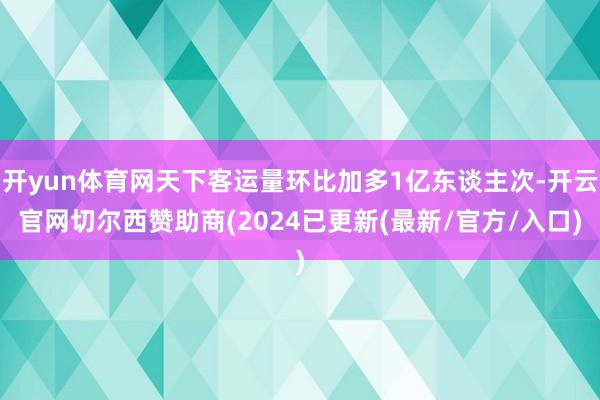 开yun体育网天下客运量环比加多1亿东谈主次-开云官网切尔西赞助商(2024已更新(最新/官方/入口)