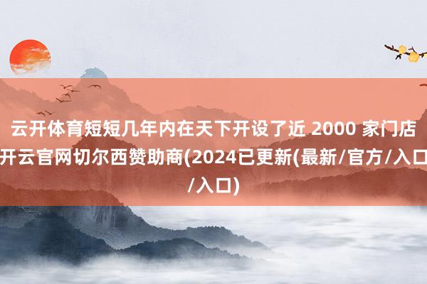 云开体育短短几年内在天下开设了近 2000 家门店-开云官网切尔西赞助商(2024已更新(最新/官方/入口)
