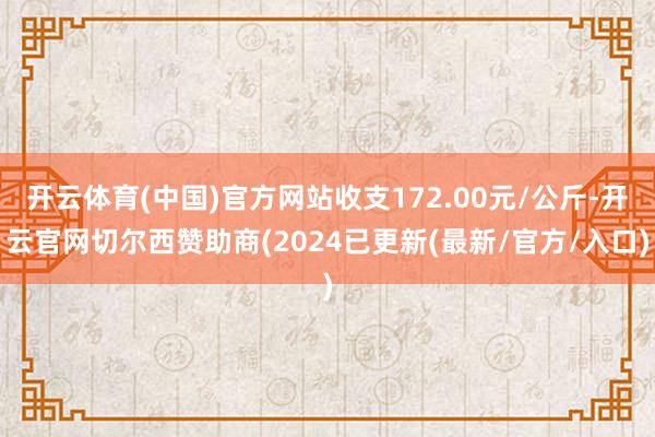 开云体育(中国)官方网站收支172.00元/公斤-开云官网切尔西赞助商(2024已更新(最新/官方/入口)