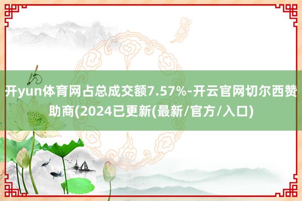 开yun体育网占总成交额7.57%-开云官网切尔西赞助商(2024已更新(最新/官方/入口)