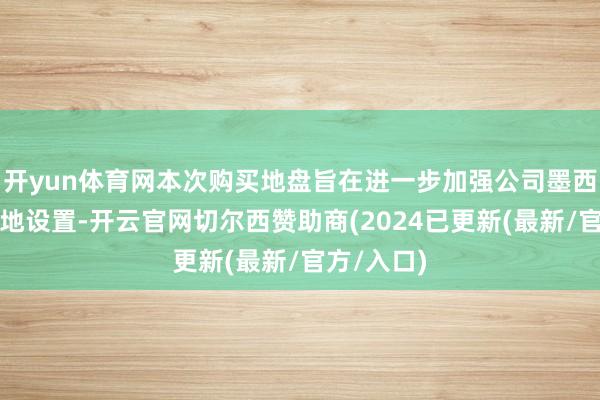开yun体育网本次购买地盘旨在进一步加强公司墨西哥坐褥基地设置-开云官网切尔西赞助商(2024已更新(最新/官方/入口)