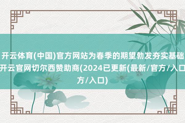 开云体育(中国)官方网站为春季的期望勃发夯实基础-开云官网切尔西赞助商(2024已更新(最新/官方/入口)
