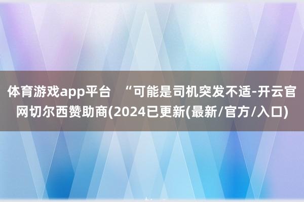 体育游戏app平台   “可能是司机突发不适-开云官网切尔西赞助商(2024已更新(最新/官方/入口)