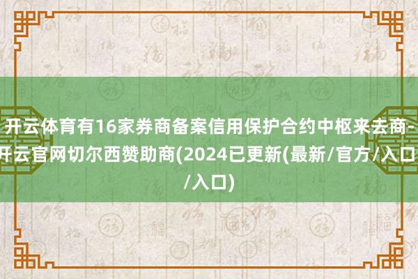开云体育有16家券商备案信用保护合约中枢来去商-开云官网切尔西赞助商(2024已更新(最新/官方/入口)
