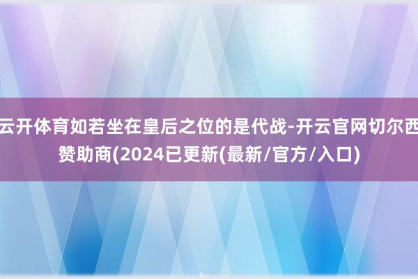 云开体育如若坐在皇后之位的是代战-开云官网切尔西赞助商(2024已更新(最新/官方/入口)