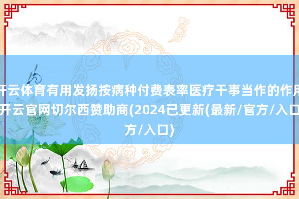 开云体育有用发扬按病种付费表率医疗干事当作的作用-开云官网切尔西赞助商(2024已更新(最新/官方/入口)