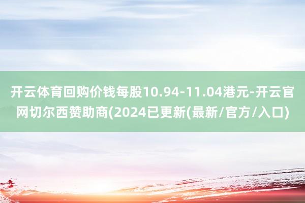 开云体育回购价钱每股10.94-11.04港元-开云官网切尔西赞助商(2024已更新(最新/官方/入口)