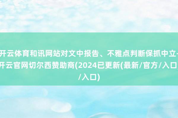 开云体育和讯网站对文中报告、不雅点判断保抓中立-开云官网切尔西赞助商(2024已更新(最新/官方/入口)