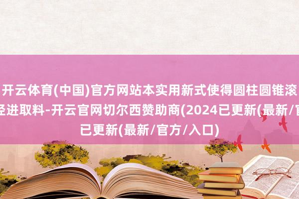 开云体育(中国)官方网站本实用新式使得圆柱圆锥滚子疏漏沿径进取料-开云官网切尔西赞助商(2024已更新(最新/官方/入口)
