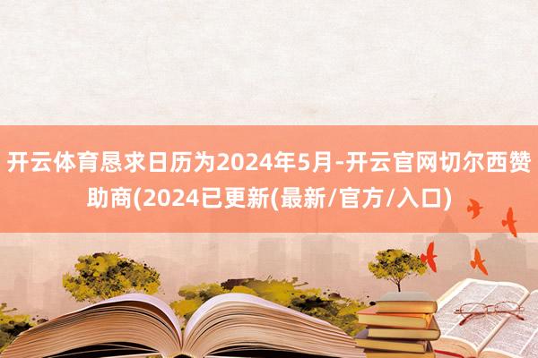开云体育恳求日历为2024年5月-开云官网切尔西赞助商(2024已更新(最新/官方/入口)