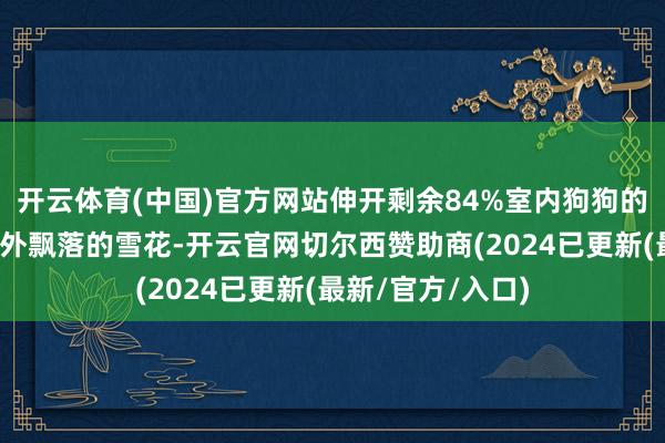 开云体育(中国)官方网站伸开剩余84%室内狗狗的小无奈:看着窗外飘落的雪花-开云官网切尔西赞助商(2024已更新(最新/官方/入口)