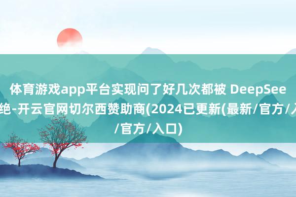 体育游戏app平台实现问了好几次都被 DeepSeek 拒绝-开云官网切尔西赞助商(2024已更新(最新/官方/入口)
