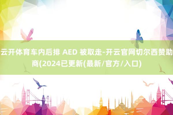 云开体育车内后排 AED 被取走-开云官网切尔西赞助商(2024已更新(最新/官方/入口)