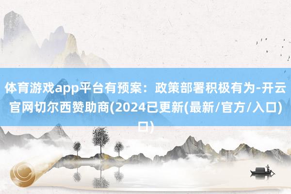 体育游戏app平台有预案:政策部署积极有为-开云官网切尔西赞助商(2024已更新(最新/官方/入口)