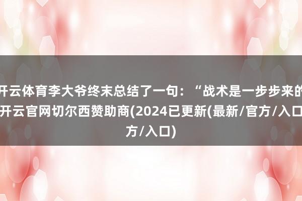 开云体育李大爷终末总结了一句：“战术是一步步来的-开云官网切尔西赞助商(2024已更新(最新/官方/入口)