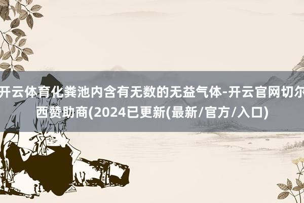 开云体育化粪池内含有无数的无益气体-开云官网切尔西赞助商(2024已更新(最新/官方/入口)