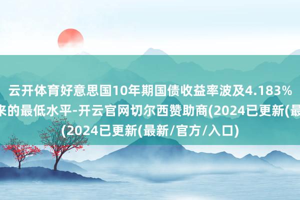 云开体育好意思国10年期国债收益率波及4.183% 为12月9日以来的最低水平-开云官网切尔西赞助商(2024已更新(最新/官方/入口)