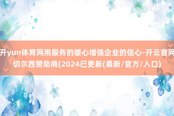 开yun体育网用服务的暖心增强企业的信心-开云官网切尔西赞助商(2024已更新(最新/官方/入口)