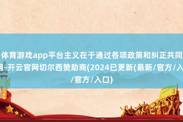 体育游戏app平台主义在于通过各项政策和纠正共同作用-开云官网切尔西赞助商(2024已更新(最新/官方/入口)