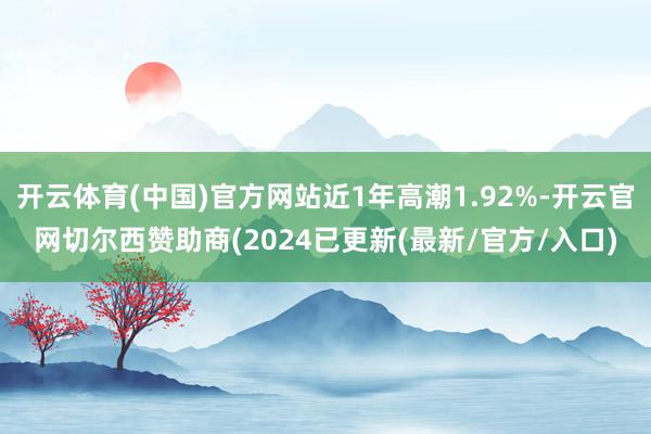 开云体育(中国)官方网站近1年高潮1.92%-开云官网切尔西赞助商(2024已更新(最新/官方/入口)