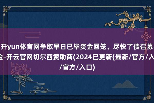 开yun体育网争取早日已毕资金回笼、尽快了债召募资金-开云官网切尔西赞助商(2024已更新(最新/官方/入口)