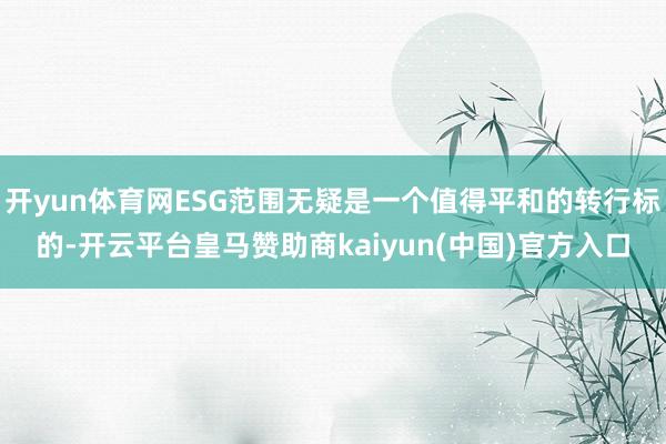 开yun体育网ESG范围无疑是一个值得平和的转行标的-开云平台皇马赞助商kaiyun(中国)官方入口