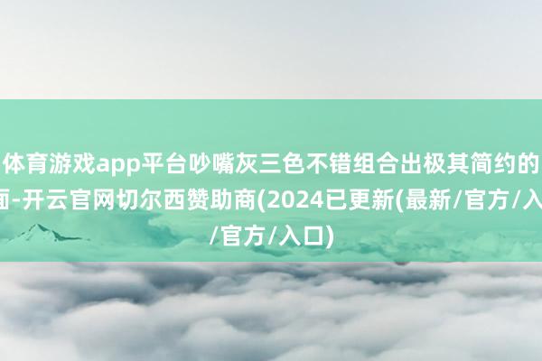 体育游戏app平台吵嘴灰三色不错组合出极其简约的画面-开云官网切尔西赞助商(2024已更新(最新/官方/入口)