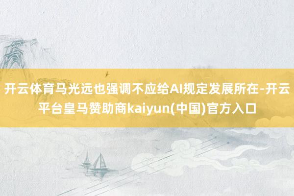 开云体育马光远也强调不应给AI规定发展所在-开云平台皇马赞助商kaiyun(中国)官方入口
