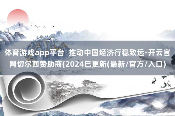 体育游戏app平台  推动中国经济行稳致远-开云官网切尔西赞助商(2024已更新(最新/官方/入口)