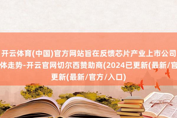 开云体育(中国)官方网站旨在反馈芯片产业上市公司股票的全体走势-开云官网切尔西赞助商(2024已更新(最新/官方/入口)