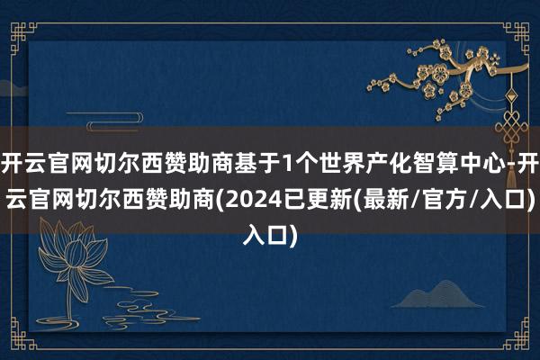 开云官网切尔西赞助商基于1个世界产化智算中心-开云官网切尔西赞助商(2024已更新(最新/官方/入口)