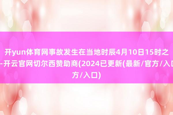 开yun体育网事故发生在当地时辰4月10日15时之后-开云官网切尔西赞助商(2024已更新(最新/官方/入口)