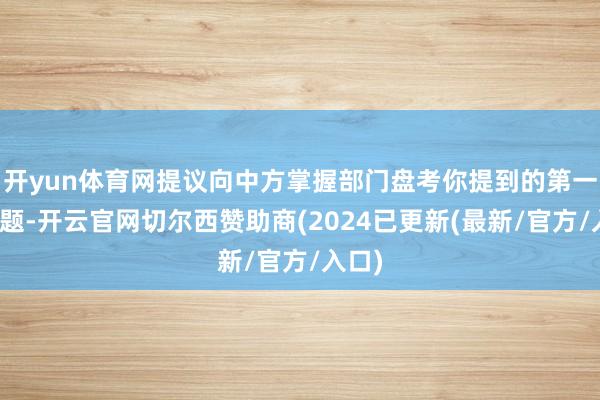 开yun体育网提议向中方掌握部门盘考你提到的第一个问题-开云官网切尔西赞助商(2024已更新(最新/官方/入口)