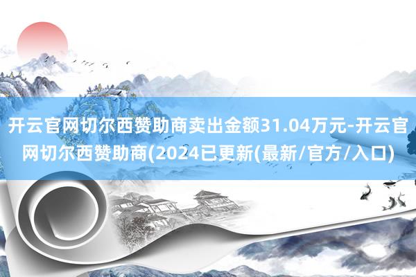 开云官网切尔西赞助商卖出金额31.04万元-开云官网切尔西赞助商(2024已更新(最新/官方/入口)
