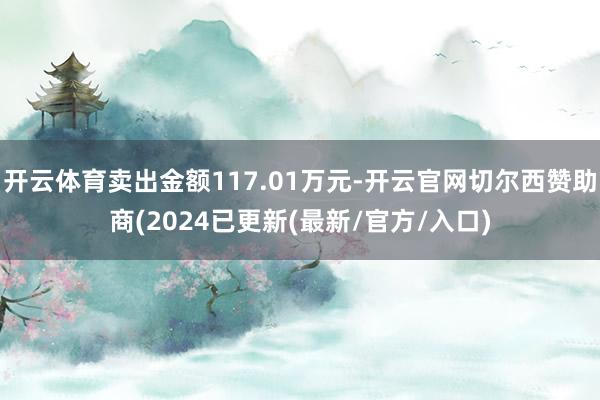 开云体育卖出金额117.01万元-开云官网切尔西赞助商(2024已更新(最新/官方/入口)