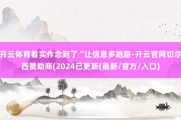 开云体育着实作念到了“让信息多跑路-开云官网切尔西赞助商(2024已更新(最新/官方/入口)